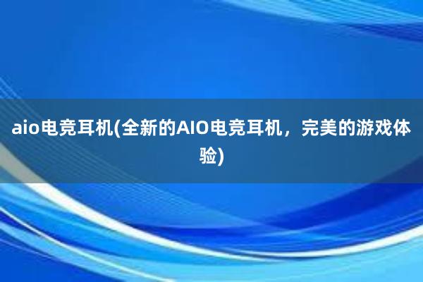 aio电竞耳机(全新的AIO电竞耳机，完美的游戏体验)