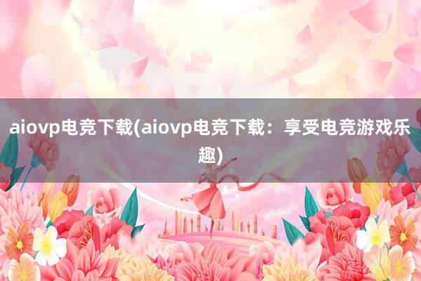 aiovp电竞下载(aiovp电竞下载：享受电竞游戏乐趣)