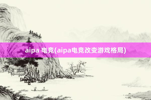 aipa 电竞(aipa电竞改变游戏格局)