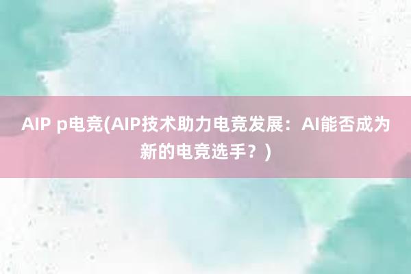 AIP p电竞(AIP技术助力电竞发展：AI能否成为新的电竞选手？)