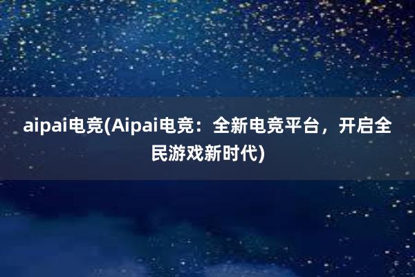 aipai电竞(Aipai电竞：全新电竞平台，开启全民游戏新时代)