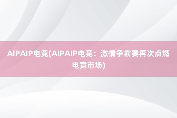 AIPAIP电竞(AIPAIP电竞：激情争霸赛再次点燃电竞市场)