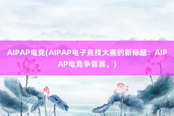 AIPAP电竞(AIPAP电子竞技大赛的新标题：AIPAP电竞争霸赛。)