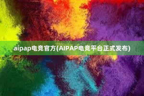 aipap电竞官方(AIPAP电竞平台正式发布)