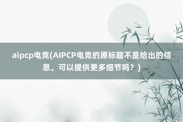 aipcp电竞(AIPCP电竞的原标题不是给出的信息。可以提供更多细节吗？)