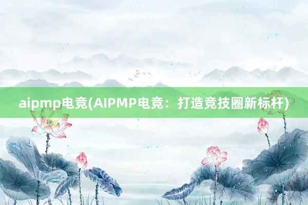 aipmp电竞(AIPMP电竞：打造竞技圈新标杆)