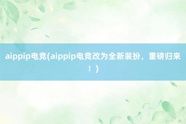 aippip电竞(aippip电竞改为全新装扮，重磅归来！)