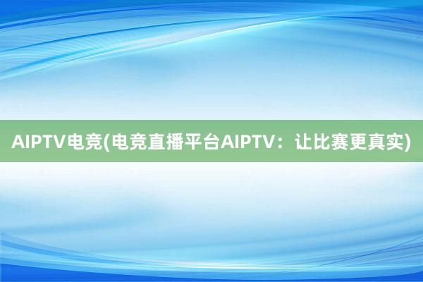 AIPTV电竞(电竞直播平台AIPTV：让比赛更真实)