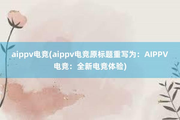 aippv电竞(aippv电竞原标题重写为：AIPPV电竞：全新电竞体验)