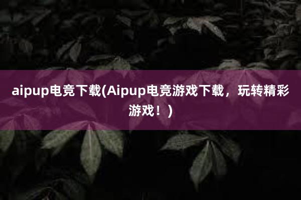 aipup电竞下载(Aipup电竞游戏下载，玩转精彩游戏！)