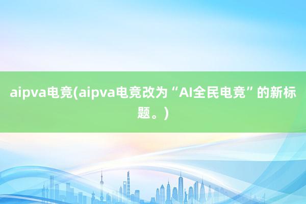 aipva电竞(aipva电竞改为“AI全民电竞”的新标题。)