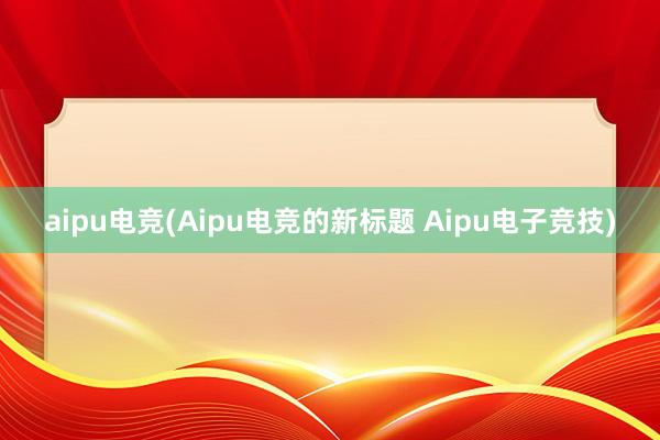 aipu电竞(Aipu电竞的新标题 Aipu电子竞技)