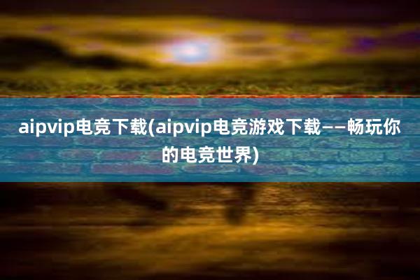 aipvip电竞下载(aipvip电竞游戏下载——畅玩你的电竞世界)