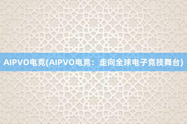 AIPVO电竞(AIPVO电竞：走向全球电子竞技舞台)