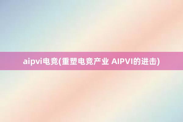 aipvi电竞(重塑电竞产业 AIPVI的进击)