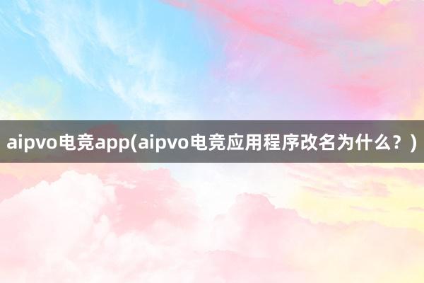 aipvo电竞app(aipvo电竞应用程序改名为什么？)