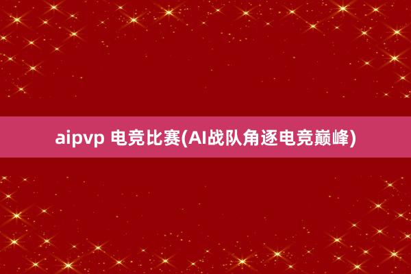 aipvp 电竞比赛(AI战队角逐电竞巅峰)