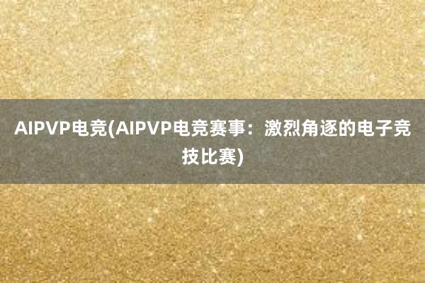 AIPVP电竞(AIPVP电竞赛事：激烈角逐的电子竞技比赛)