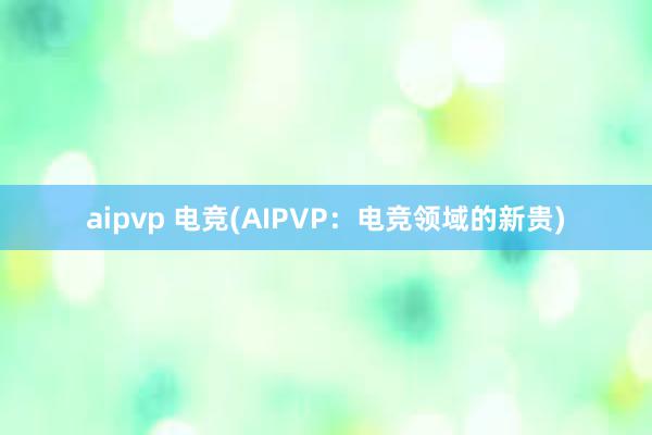 aipvp 电竞(AIPVP：电竞领域的新贵)