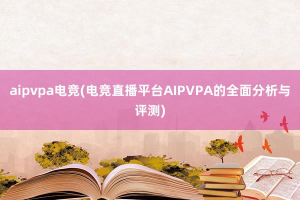 aipvpa电竞(电竞直播平台AIPVPA的全面分析与评测)