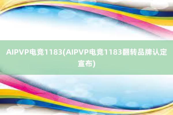 AIPVP电竞1183(AIPVP电竞1183翻转品牌认定宣布)