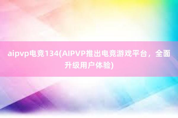 aipvp电竞134(AIPVP推出电竞游戏平台，全面升级用户体验)