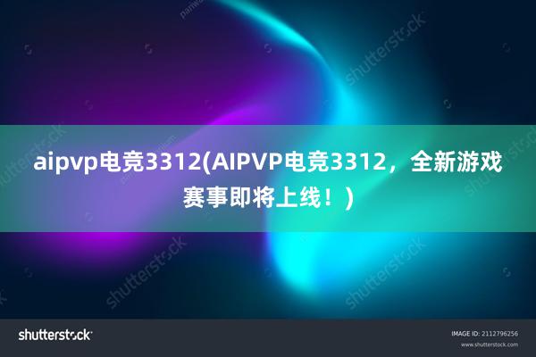 aipvp电竞3312(AIPVP电竞3312，全新游戏赛事即将上线！)