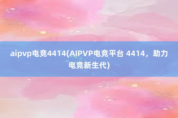 aipvp电竞4414(AIPVP电竞平台 4414，助力电竞新生代)