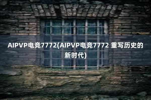 AIPVP电竞7772(AIPVP电竞7772 重写历史的新时代)