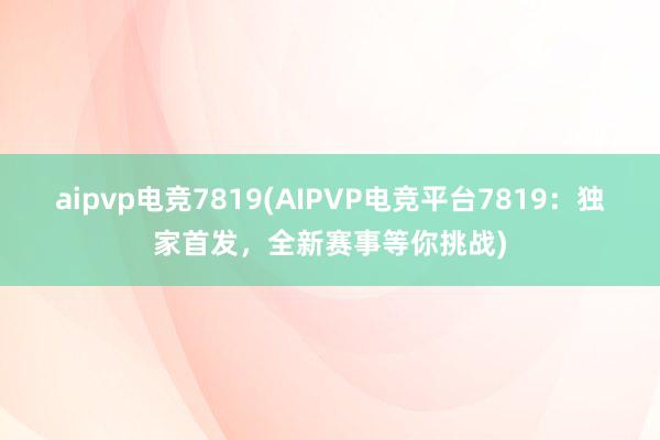 aipvp电竞7819(AIPVP电竞平台7819：独家首发，全新赛事等你挑战)