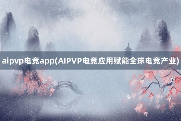 aipvp电竞app(AIPVP电竞应用赋能全球电竞产业)