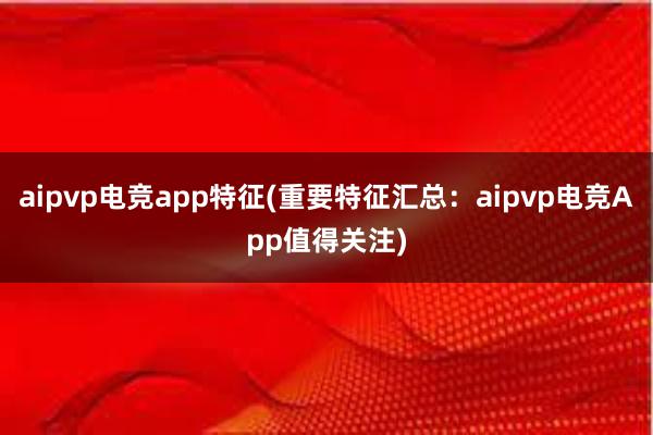 aipvp电竞app特征(重要特征汇总：aipvp电竞App值得关注)