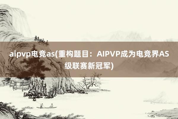 aipvp电竞as(重构题目：AIPVP成为电竞界AS级联赛新冠军)