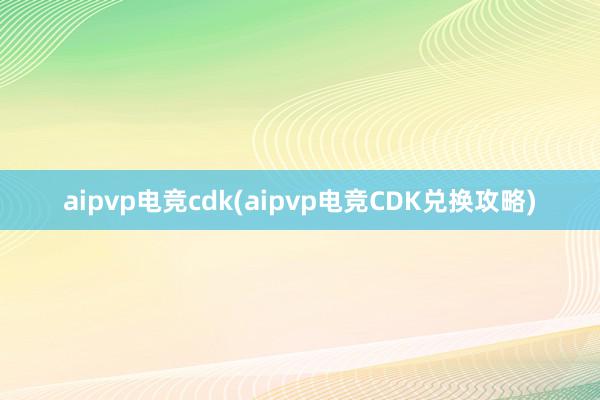 aipvp电竞cdk(aipvp电竞CDK兑换攻略)