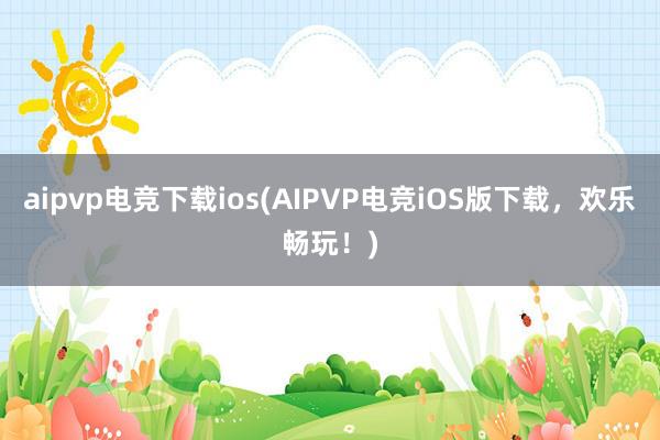 aipvp电竞下载ios(AIPVP电竞iOS版下载，欢乐畅玩！)