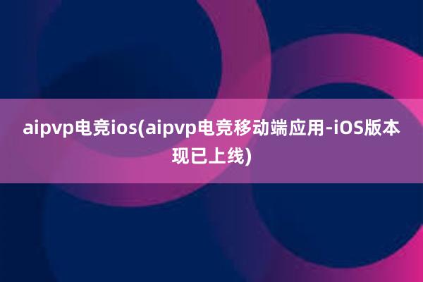 aipvp电竞ios(aipvp电竞移动端应用-iOS版本现已上线)