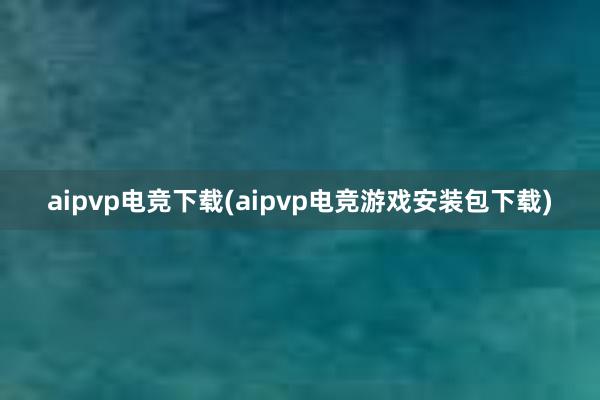 aipvp电竞下载(aipvp电竞游戏安装包下载)