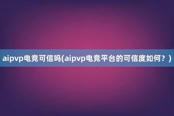 aipvp电竞可信吗(aipvp电竞平台的可信度如何？)