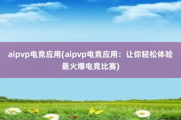 aipvp电竞应用(aipvp电竞应用：让你轻松体验最火爆电竞比赛)