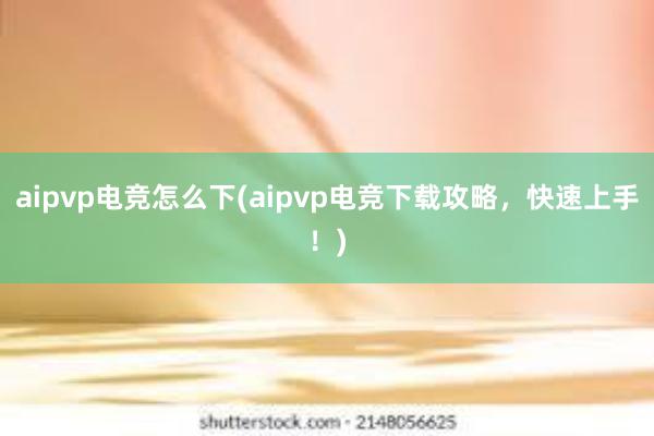 aipvp电竞怎么下(aipvp电竞下载攻略，快速上手！)