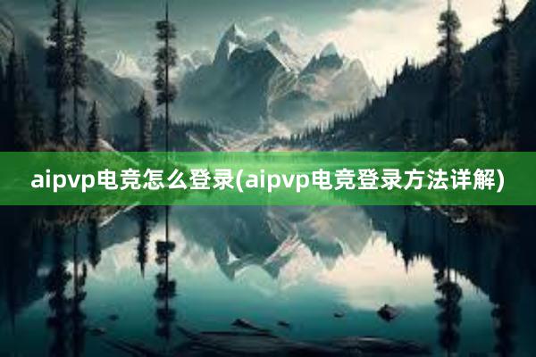 aipvp电竞怎么登录(aipvp电竞登录方法详解)