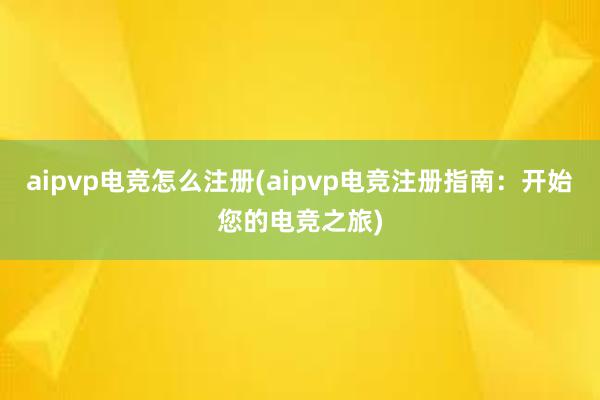 aipvp电竞怎么注册(aipvp电竞注册指南：开始您的电竞之旅)