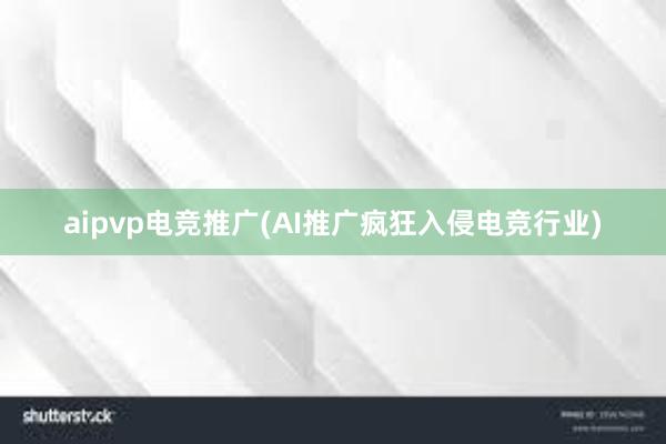 aipvp电竞推广(AI推广疯狂入侵电竞行业)