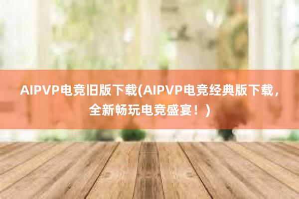 AIPVP电竞旧版下载(AIPVP电竞经典版下载，全新畅玩电竞盛宴！)