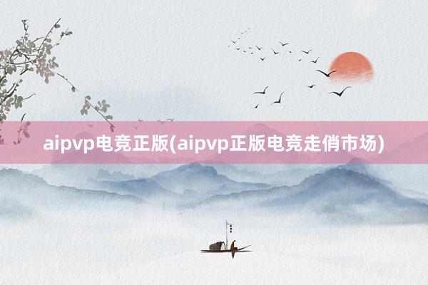 aipvp电竞正版(aipvp正版电竞走俏市场)