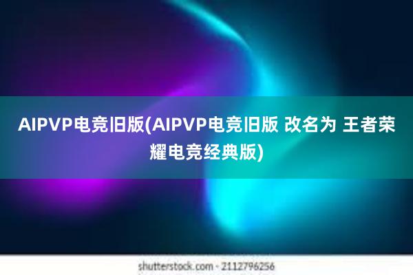 AIPVP电竞旧版(AIPVP电竞旧版 改名为 王者荣耀电竞经典版)