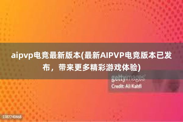 aipvp电竞最新版本(最新AIPVP电竞版本已发布，带来更多精彩游戏体验)