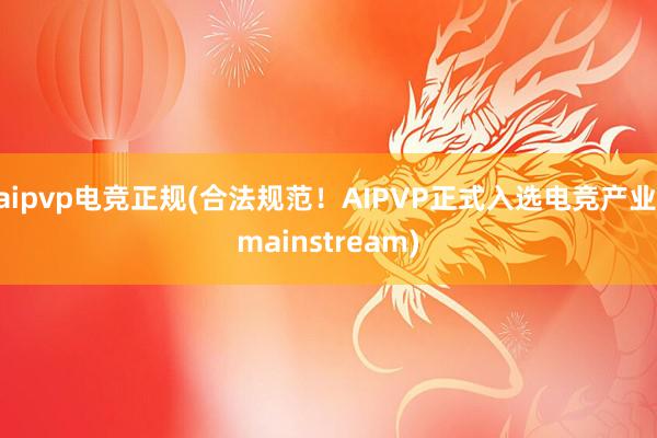 aipvp电竞正规(合法规范！AIPVP正式入选电竞产业 mainstream)