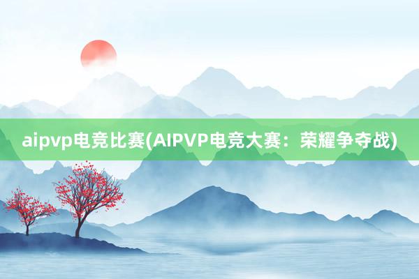 aipvp电竞比赛(AIPVP电竞大赛：荣耀争夺战)