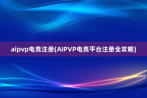 aipvp电竞注册(AIPVP电竞平台注册全攻略)